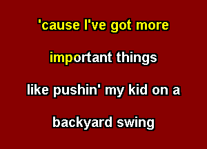 'cause I've got more

important things

like pushin' my kid on a

backyard swing