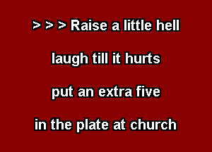 .2. h' t. Raise a little hell
laugh till it hurts

put an extra five

in the plate at church