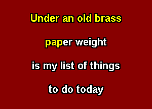 Under an old brass

paper weight

is my list of things

to do today