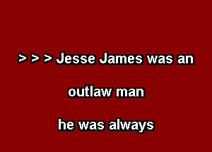 Jesse James was an

outlaw man

he was always