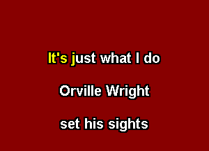 It's just what I do

It's just what I do

Orville Wright

set his sights