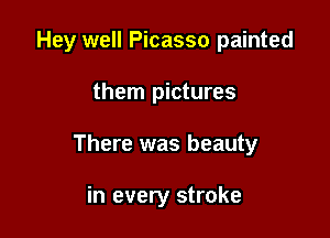 Hey well Picasso painted

them pictures

There was beauty

in every stroke