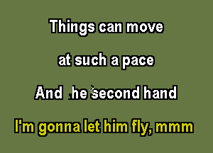 Things can move

at such a pace

And he Eecond hand

I'm gonna let him fly, mmm