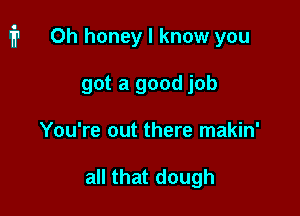 1711 Oh honey I know you

got a good job
You're out there makin'

all that dough