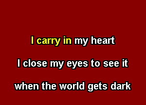 I carry in my heart

I close my eyes to see it

when the world gets dark