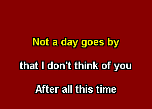 Not a day goes by

that I don't think of you

After all this time