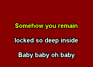 Somehow you remain

locked so deep inside

Baby baby oh baby