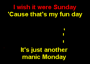 I wish it were Sunday
'Cause that's my fun day

It's just another
manic Monday