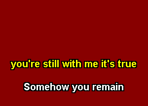 you're still with me it's true

Somehow you remain