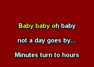 Baby baby oh baby

not a day goes by...

Minutes turn to hours