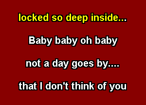 locked so deep inside...
Baby baby oh baby

not a day goes by....

that I don't think of you