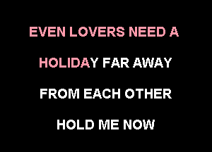 EVEN LOVERS NEED A
HOLIDAY FAR AWAY
FROM EACH OTHER

HOLD ME NOW