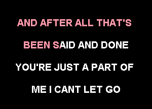 AND AFTER ALL THAT'S
BEEN SAID AND DONE
YOU'RE JUST A PART OF

ME I CANT LET GO