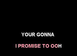 YOUR GONNA

I PROMISE TO OOH