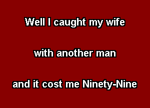 Well I caught my wife

with another man

and it cost me Ninety-Nine