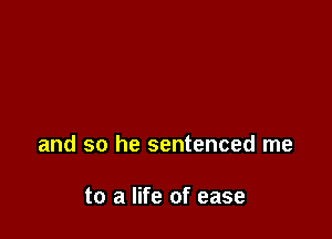 and so he sentenced me

to a life of ease