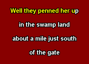 Well they penned her up

in the swamp land

about a mile just south

of the gate