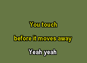Youtouch

before it moves away

Yeah yeah