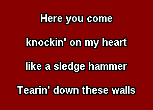 Here you come

knockin' on my heart

like a sledge hammer

Tearin' down these walls