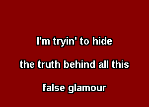 I'm tryin' to hide

the truth behind all this

false glamour