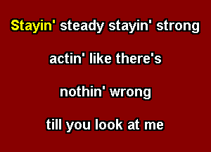 Stayin' steady stayin' strong

actin' like there's
nothin' wrong

till you look at me