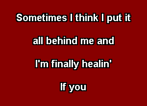 Sometimes I think I put it

all behind me and
I'm finally healin'

If you