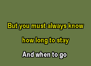But you must always know

how long to stay

And when to go