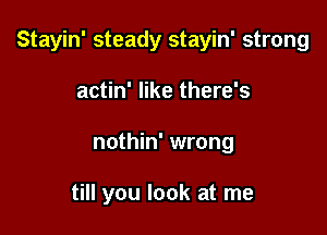 Stayin' steady stayin' strong

actin' like there's
nothin' wrong

till you look at me