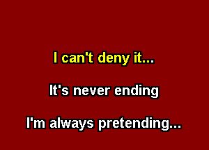 I can't deny it...

It's never ending

I'm always pretending...