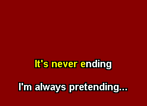 It's never ending

I'm always pretending...