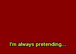 I'm always pretending...