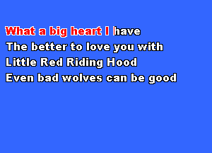 What a big heart I have

The better to love you with
Little Red Riding Hood

Even bad wolves can be good