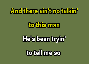 And there ain't no talkin'

to this man

He's been tryin'

to tell me so