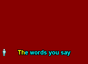 The words you say