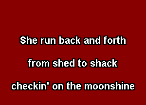 She run back and forth

from shed to shack

checkin' on the moonshine