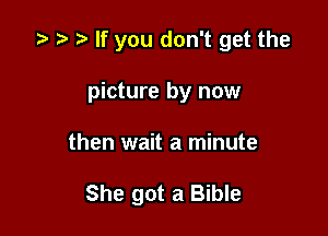 z? t) t) If you don't get the
picture by now

then wait a minute

She got a Bible