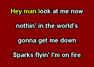 Hey man look at me now
nothin' in the world's

gonna get me down

Sparks flyin' I'm on fire