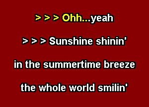 r) 2) Ohh...yeah

7-. Sunshine shinin'
in the summertime breeze

the whole world smilin'