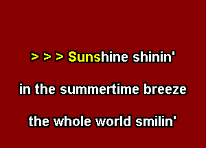 7-. Sunshine shinin'

in the summertime breeze

the whole world smilin'