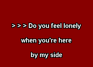 za Do you feel lonely

when you're here

by my side