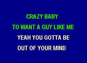 CRAZY BABY
T0 WANT A GUY LIKE ME

YEAH YOU GOTTA BE
OUT OF YOUR MIND
