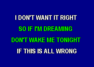 I DON'T WANT IT RIGHT
SO IF I'M DREAMING
DON'T WAKE ME TONIGHT
IF THIS IS ALL WRONG