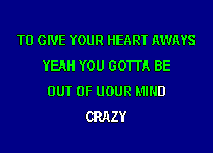 TO GIVE YOUR HEART AWAYS
YEAH YOU GOTTA BE

OUT OF UOUR MIND
CRAZY