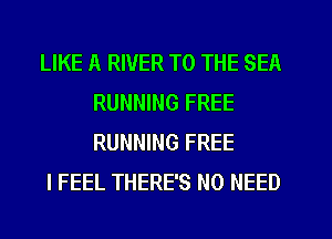 LIKE A RIVER TO THE SEA
RUNNING FREE
RUNNING FREE

I FEEL THERE'S NO NEED