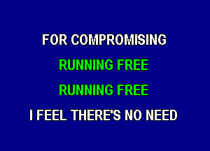 FOR COMPROMISING
RUNNING FREE
RUNNING FREE

I FEEL THERE'S NO NEED