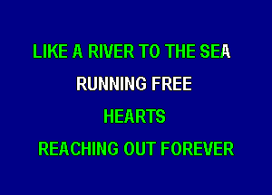 LIKE A RIVER TO THE SEA
RUNNING FREE
HEARTS
REACHING OUT FOREVER