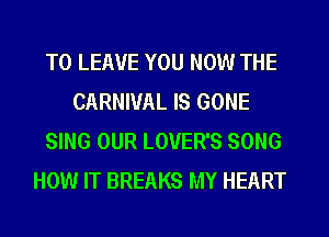 TO LEAVE YOU NOW THE
CARNIVAL IS GONE
SING OUR LOVER'S SONG
HOW IT BREAKS MY HEART