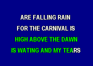 ARE FALLING RAIN
FOR THE CARNIVAL IS
HIGH ABOVE THE DAWN
IS WATING AND MY TEARS
