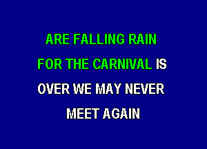 ARE FALLING RAIN
FOR THE CARNIVAL IS

OVER WE MAY NEVER
MEET AGAIN