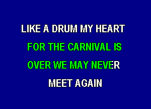 LIKE A DRUM MY HEART
FOR THE CARNIVAL IS
OVER WE MAY NEVER

MEET AGAIN